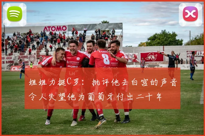 姐姐力挺C罗：批评他去白宫的声音令人失望他为葡萄牙付出二十年