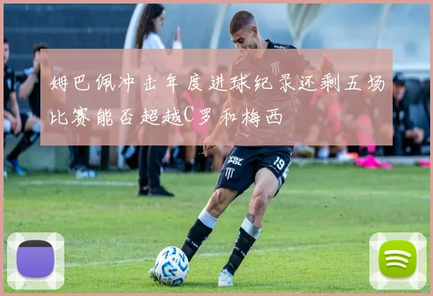 姆巴佩冲击年度进球纪录还剩五场比赛能否超越C罗和梅西