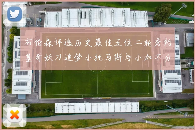 布伦森评选历史最佳五位二轮秀约基奇妖刀追梦小托马斯与小加不分先后