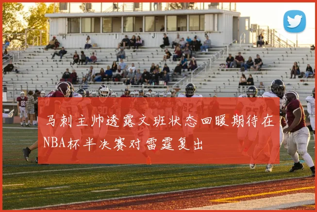 马刺主帅透露文班状态回暖期待在NBA杯半决赛对雷霆复出