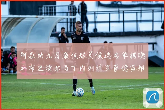 阿森纳九月最佳球员候选名单揭晓加布里埃尔马丁内利特罗萨德苏维门迪入围