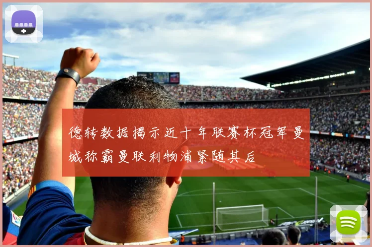 德转数据揭示近十年联赛杯冠军曼城称霸曼联利物浦紧随其后