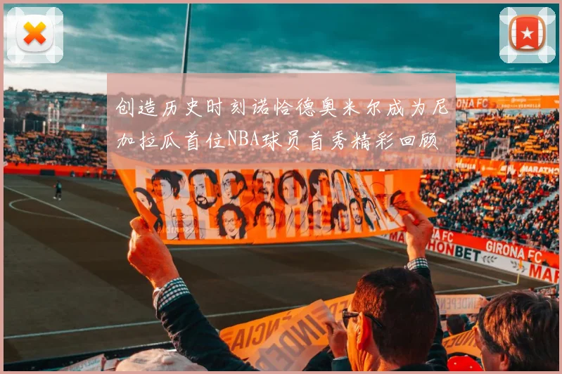 创造历史时刻诺恰德奥米尔成为尼加拉瓜首位NBA球员首秀精彩回顾