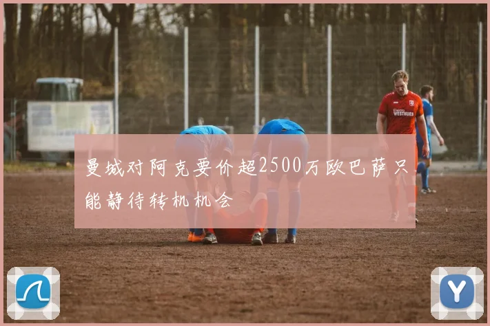 曼城对阿克要价超2500万欧巴萨只能静待转机机会