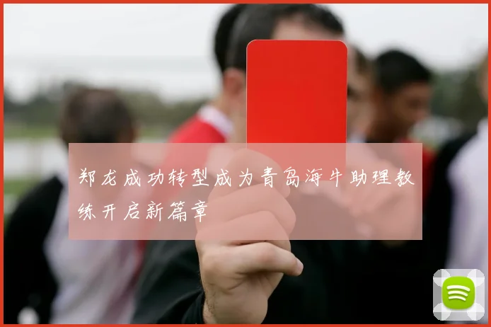 郑龙成功转型成为青岛海牛助理教练开启新篇章