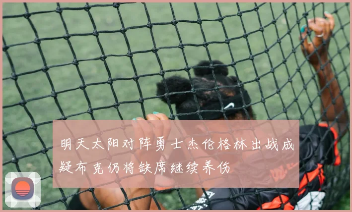 明天太阳对阵勇士杰伦格林出战成疑布克仍将缺席继续养伤