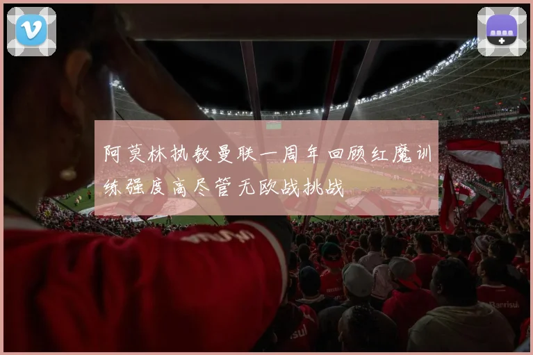 阿莫林执教曼联一周年回顾红魔训练强度高尽管无欧战挑战