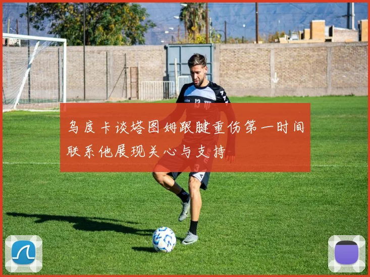 乌度卡谈塔图姆跟腱重伤第一时间联系他展现关心与支持