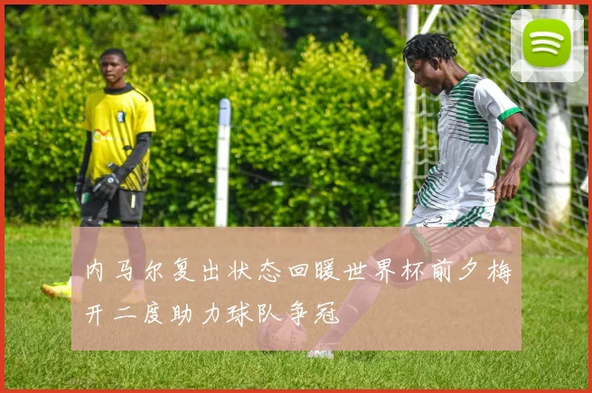 内马尔复出状态回暖世界杯前夕梅开二度助力球队争冠