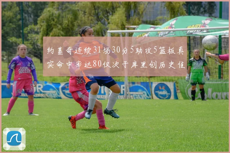 约基奇连续31场30分5助攻5篮板真实命中率达80仅次于库里创历史佳绩