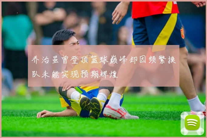 乔治虽曾登顶篮球巅峰却因频繁换队未能实现预期辉煌