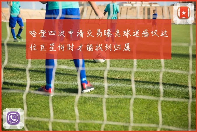 哈登四次申请交易曝光球迷感叹这位巨星何时才能找到归属