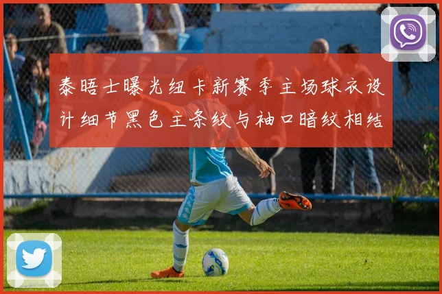 泰晤士曝光纽卡新赛季主场球衣设计细节黑色主条纹与袖口暗纹相结合