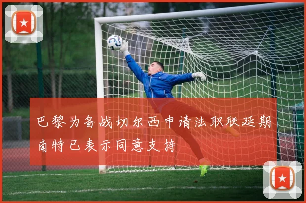 巴黎为备战切尔西申请法职联延期南特已表示同意支持