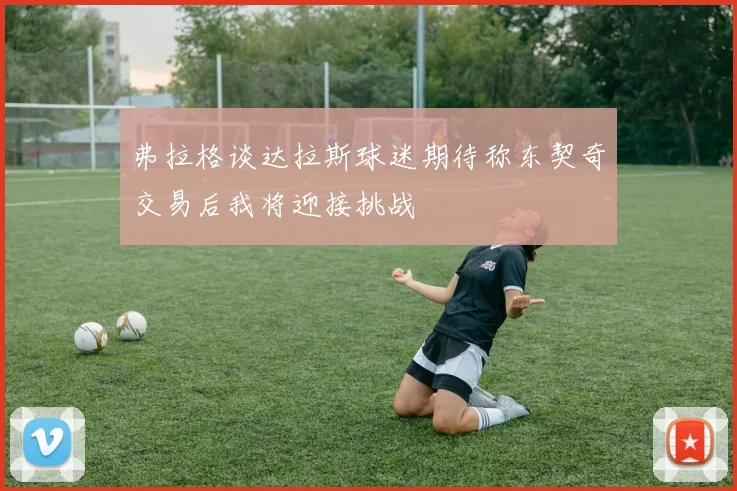弗拉格谈达拉斯球迷期待称东契奇交易后我将迎接挑战