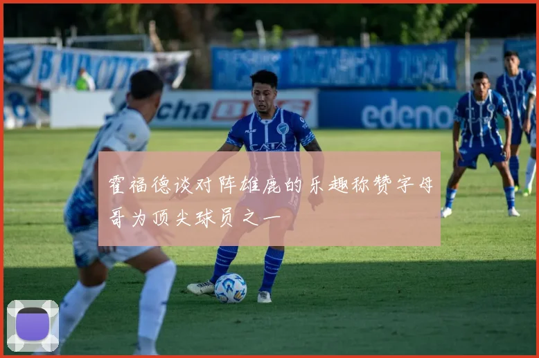 霍福德谈对阵雄鹿的乐趣称赞字母哥为顶尖球员之一