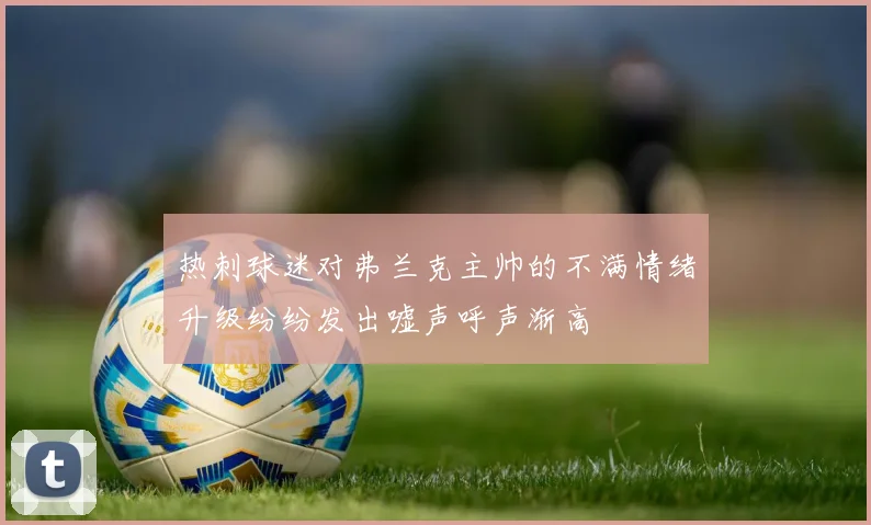 热刺球迷对弗兰克主帅的不满情绪升级纷纷发出嘘声呼声渐高