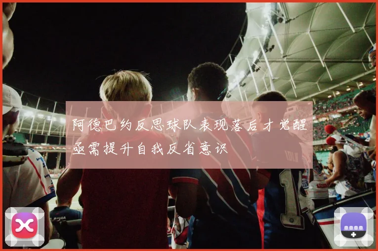 阿德巴约反思球队表现落后才觉醒亟需提升自我反省意识