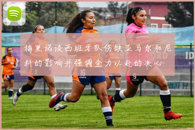 梅里诺谈西班牙队伤缺亚马尔和尼科的影响并强调全力以赴的决心