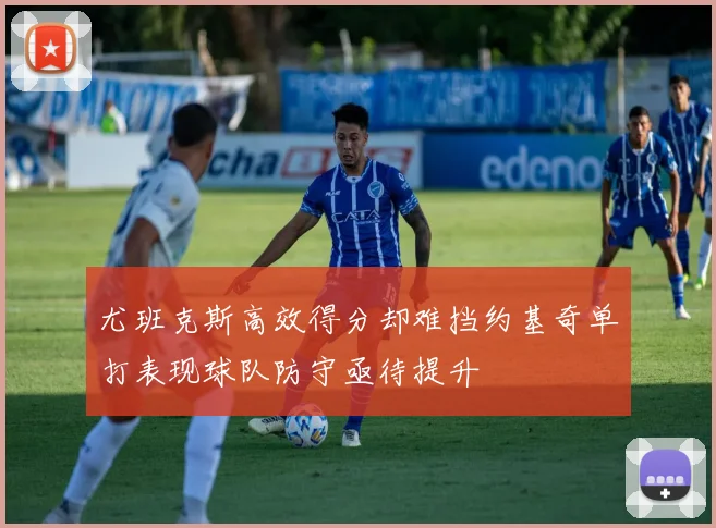 尤班克斯高效得分却难挡约基奇单打表现球队防守亟待提升