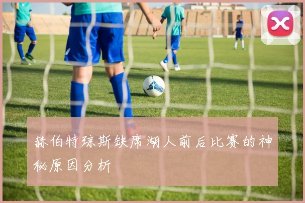 赫伯特琼斯缺席湖人前后比赛的神秘原因分析