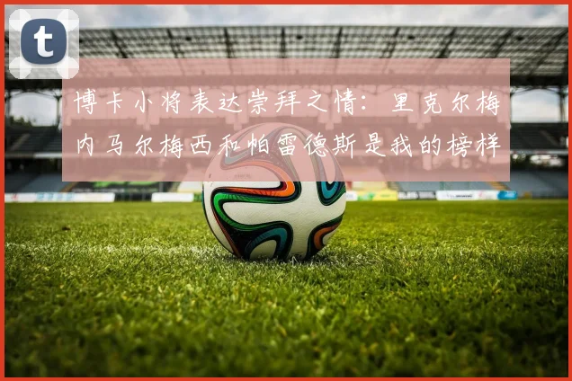 博卡小将表达崇拜之情：里克尔梅内马尔梅西和帕雷德斯是我的榜样