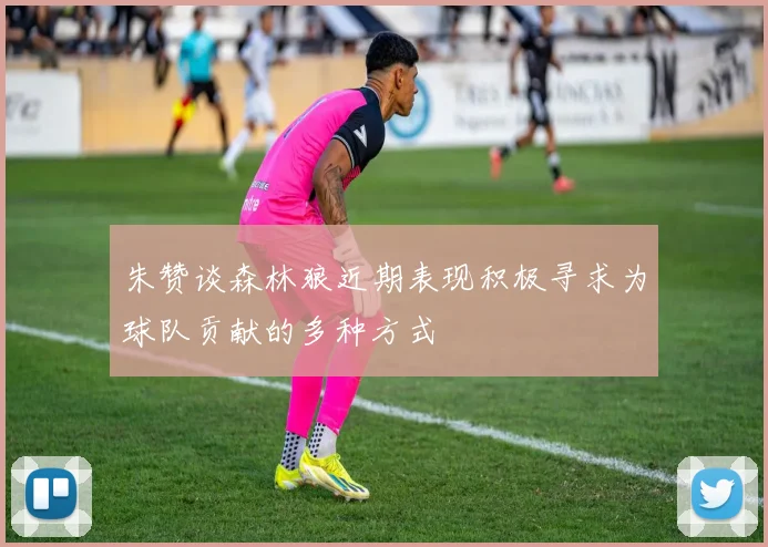 朱赞谈森林狼近期表现积极寻求为球队贡献的多种方式