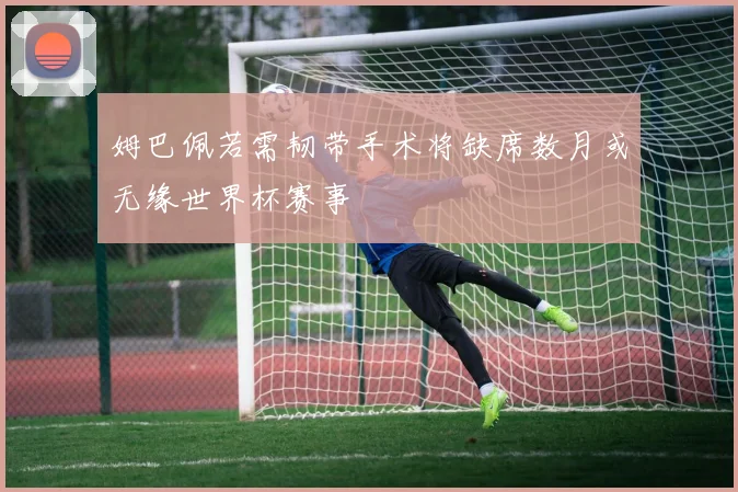 姆巴佩若需韧带手术将缺席数月或无缘世界杯赛事