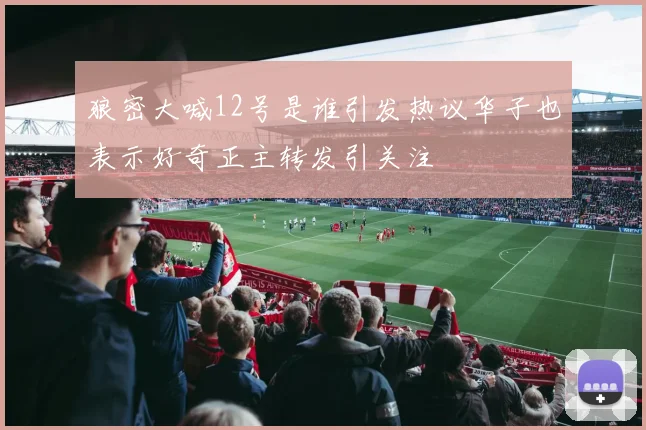 狼密大喊12号是谁引发热议华子也表示好奇正主转发引关注