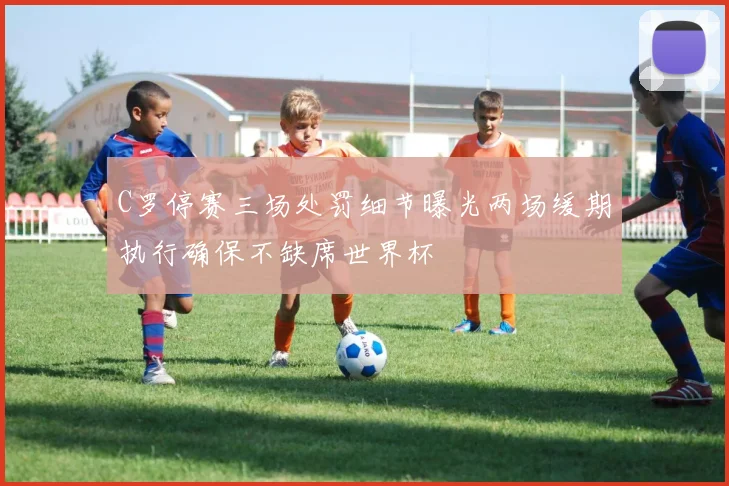 C罗停赛三场处罚细节曝光两场缓期执行确保不缺席世界杯