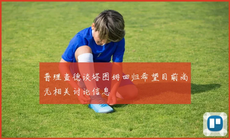 普理查德谈塔图姆回归希望目前尚无相关讨论信息