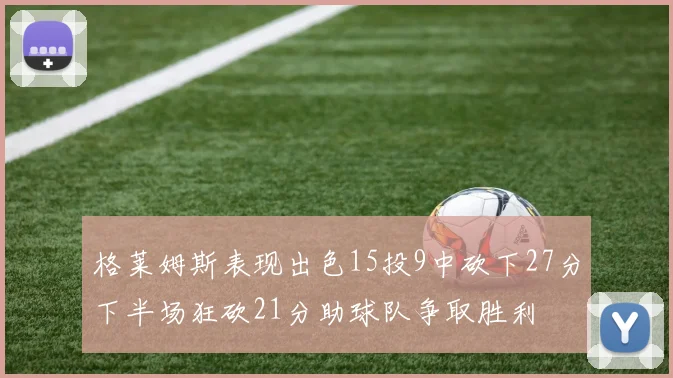 格莱姆斯表现出色15投9中砍下27分下半场狂砍21分助球队争取胜利