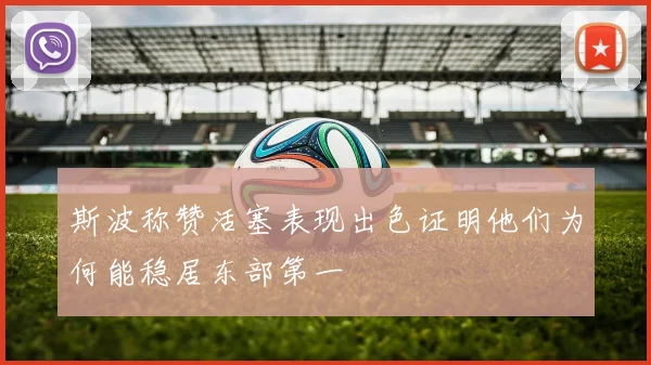 斯波称赞活塞表现出色证明他们为何能稳居东部第一