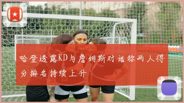 哈登透露KD与詹姆斯对话称两人得分排名持续上升