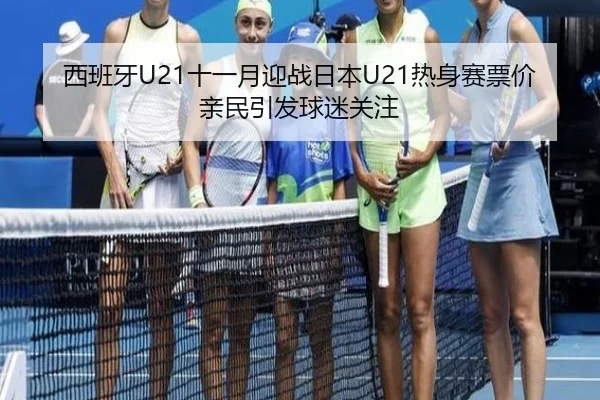 西班牙U21十一月迎战日本U21热身赛票价亲民引发球迷关注 - kaiyun